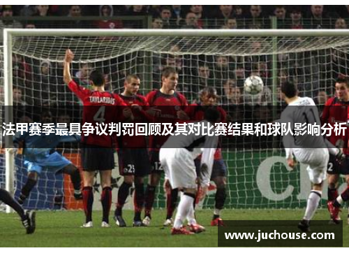 法甲赛季最具争议判罚回顾及其对比赛结果和球队影响分析