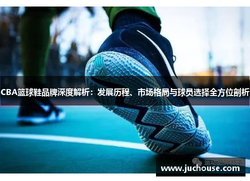 CBA篮球鞋品牌深度解析：发展历程、市场格局与球员选择全方位剖析