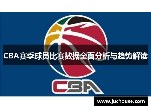 CBA赛季球员比赛数据全面分析与趋势解读