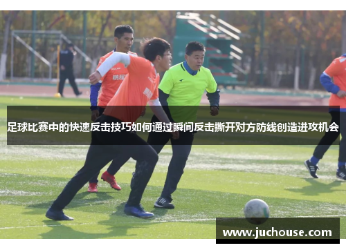 足球比赛中的快速反击技巧如何通过瞬间反击撕开对方防线创造进攻机会